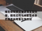 包含维尼修斯赛后谦逊发言登热搜，俄克拉荷马城雷霆绝杀巴黎圣日耳曼引发热议的词条